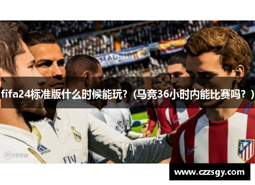 fifa24标准版什么时候能玩？(马竞36小时内能比赛吗？)